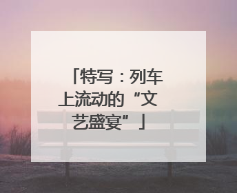 特写：列车上流动的“文艺盛宴”