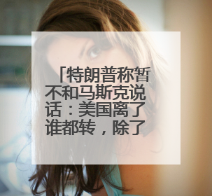 特朗普称暂不和马斯克说话：美国离了谁都转，除了我