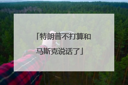 特朗普不打算和马斯克说话了