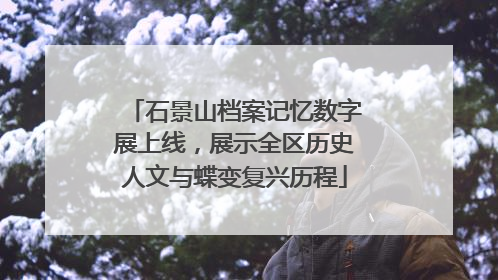 石景山档案记忆数字展上线，展示全区历史人文与蝶变复兴历程