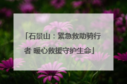 石景山：紧急救助骑行者 暖心救援守护生命