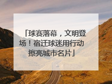 球赛落幕，文明登场！宿迁球迷用行动擦亮城市名片