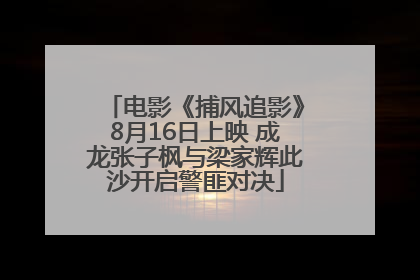 电影《捕风追影》8月16日上映 成龙张子枫与梁家辉此沙开启警匪对决