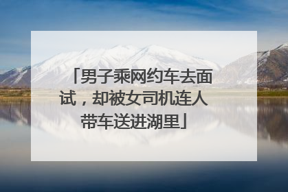 男子乘网约车去面试，却被女司机连人带车送进湖里