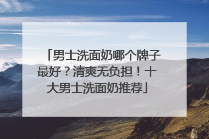 男士洗面奶哪个牌子最好？清爽无负担！十大男士洗面奶推荐