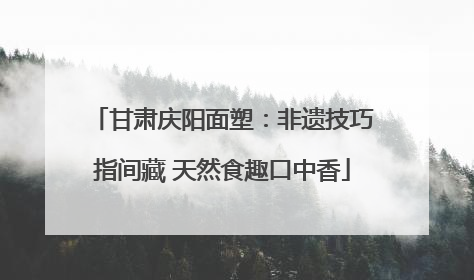 甘肃庆阳面塑：非遗技巧指间藏 天然食趣口中香