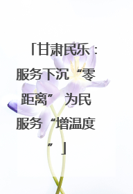 甘肃民乐：服务下沉“零距离” 为民服务“增温度”