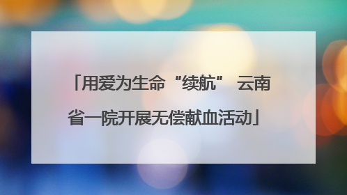 用爱为生命“续航” 云南省一院开展无偿献血活动