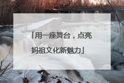 用一座舞台，点亮妈祖文化新魅力