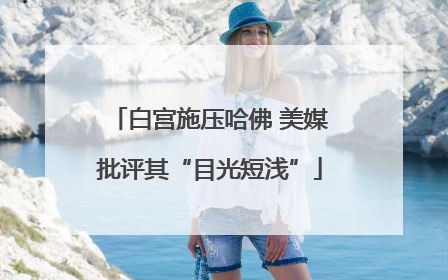 白宫施压哈佛 美媒批评其“目光短浅”
