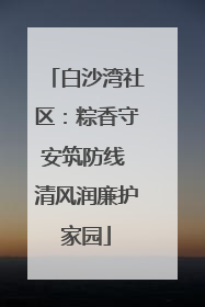 白沙湾社区：粽香守安筑防线 清风润廉护家园
