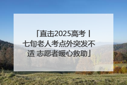 直击2025高考丨七旬老人考点外突发不适 志愿者暖心救助