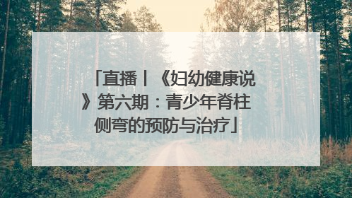 直播丨《妇幼健康说》第六期：青少年脊柱侧弯的预防与治疗