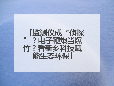 监测仪成“侦探”？电子鞭炮当爆竹？看新乡科技赋能生态环保