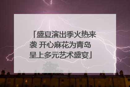 盛夏演出季火热来袭 开心麻花为青岛呈上多元艺术盛宴