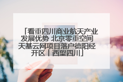 看重四川商业航天产业发展优势 北京零重空间天基云网项目落户德阳经开区丨西望四川