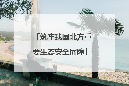 筑牢我国北方重要生态安全屏障