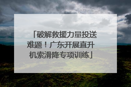 破解救援力量投送难题！广东开展直升机索滑降专项训练