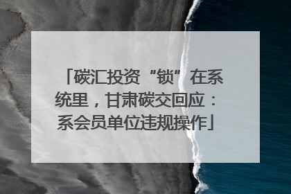 碳汇投资“锁”在系统里，甘肃碳交回应：系会员单位违规操作