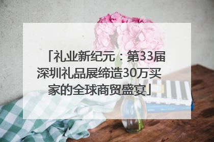 礼业新纪元：第33届深圳礼品展缔造30万买家的全球商贸盛宴