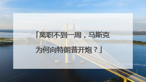 离职不到一周，马斯克为何向特朗普开炮？