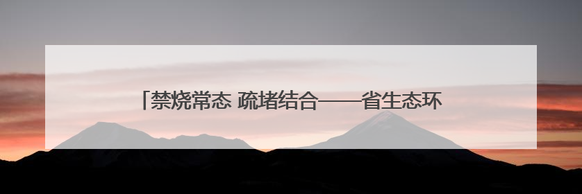 禁烧常态 疏堵结合——省生态环境厅答秸秆禁限烧有关政策问题