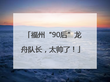 福州“90后”龙舟队长，太帅了！