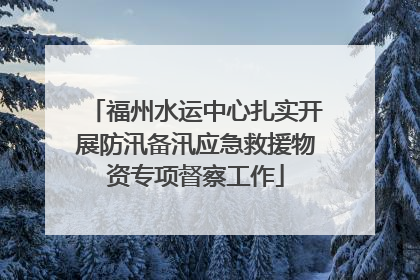福州水运中心扎实开展防汛备汛应急救援物资专项督察工作