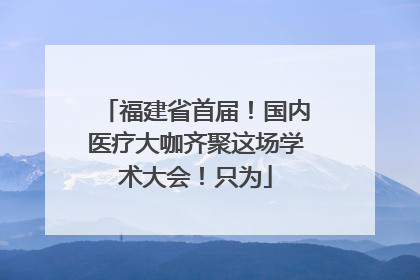 福建省首届！国内医疗大咖齐聚这场学术大会！只为