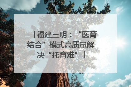福建三明：“医育结合”模式高质量解决“托育难”