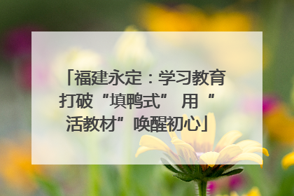 福建永定：学习教育打破“填鸭式” 用“活教材”唤醒初心
