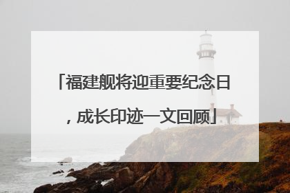 福建舰将迎重要纪念日，成长印迹一文回顾
