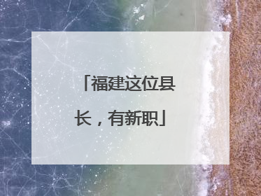 福建这位县长，有新职