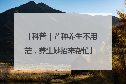 科普｜芒种养生不用茫，养生妙招来帮忙