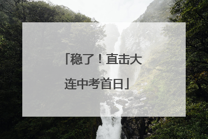 稳了！直击大连中考首日