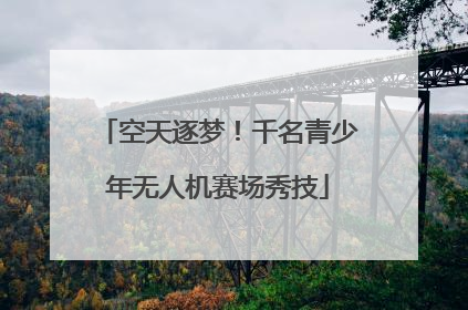 空天逐梦！千名青少年无人机赛场秀技