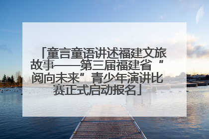 童言童语讲述福建文旅故事——第三届福建省“阅向未来”青少年演讲比赛正式启动报名