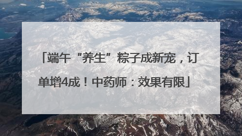 端午“养生”粽子成新宠，订单增4成！中药师：效果有限