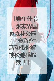 端午佳节，张家界国家森林公园“宠游客”活动带你解锁松弛感假期！