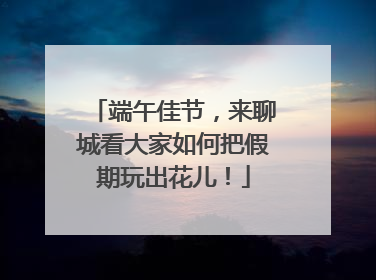 端午佳节，来聊城看大家如何把假期玩出花儿！