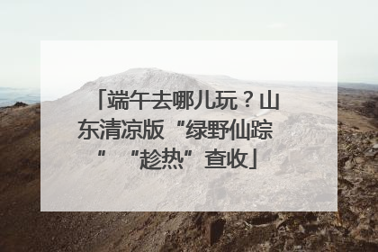 端午去哪儿玩？山东清凉版“绿野仙踪”“趁热”查收