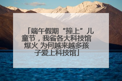 端午假期“撞上”儿童节，我省各大科技馆爆火 为何越来越多孩子爱上科技馆