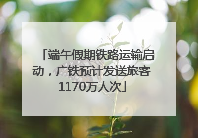 端午假期铁路运输启动，广铁预计发送旅客1170万人次