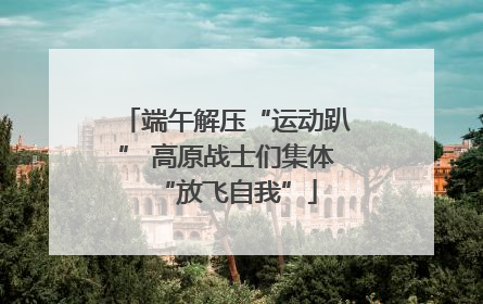 端午解压“运动趴” 高原战士们集体“放飞自我”