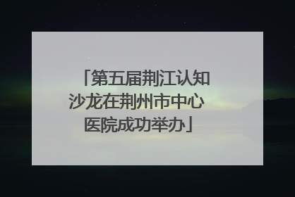 第五届荆江认知沙龙在荆州市中心医院成功举办