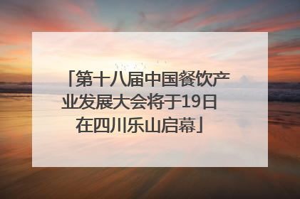 第十八届中国餐饮产业发展大会将于19日在四川乐山启幕