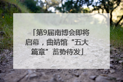 第9届南博会即将启幕，曲靖馆“五大篇章”蓄势待发