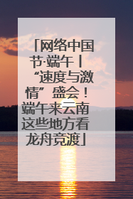 网络中国节·端午丨“速度与激情”盛会！端午来云南这些地方看龙舟竞渡