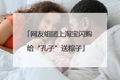 网友组团上淘宝闪购给“孔子”送粽子