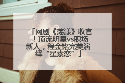 网剧《荡漾》收官！顶流明星vs职场新人，程金铭完美演绎“星素恋”